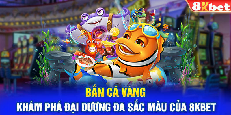 Bắn Cá Vàng - Khám Phá Đại Dương Đa Sắc Màu Của 8KBET